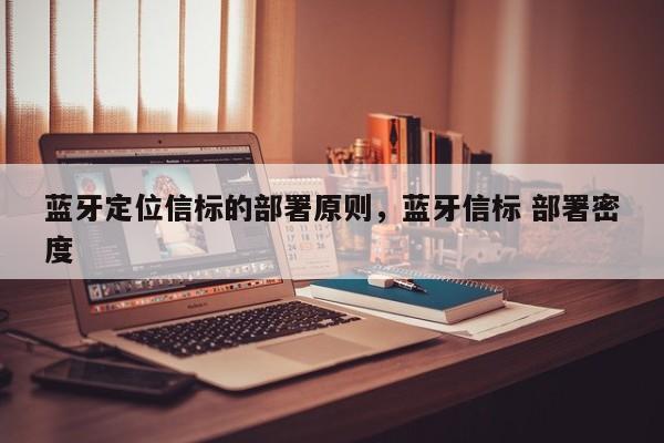 蓝牙定位信标的部署原则，蓝牙信标 部署密度-第1张图片