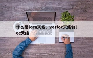 什么是lora天线，vorloc天线和loc天线