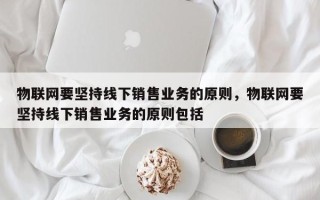 物联网要坚持线下销售业务的原则，物联网要坚持线下销售业务的原则包括