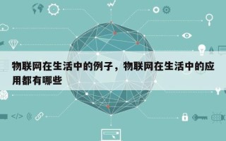 物联网在生活中的例子，物联网在生活中的应用都有哪些