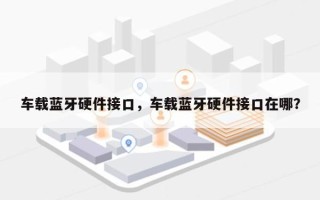 车载蓝牙硬件接口，车载蓝牙硬件接口在哪？