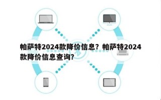 帕萨特2024款降价信息？帕萨特2024款降价信息查询？