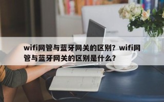 wifi网管与蓝牙网关的区别？wifi网管与蓝牙网关的区别是什么？