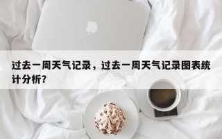 过去一周天气记录，过去一周天气记录图表统计分析？