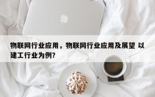 物联网行业应用，物联网行业应用及展望 以建工行业为例？