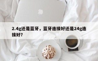 2.4g还是蓝牙，蓝牙连接好还是24g连接好？