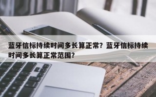 蓝牙信标持续时间多长算正常？蓝牙信标持续时间多长算正常范围？