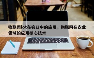 物联网iot在农业中的应用，物联网在农业领域的应用核心技术