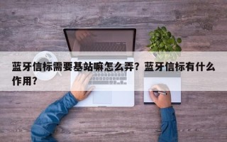 蓝牙信标需要基站嘛怎么弄？蓝牙信标有什么作用？