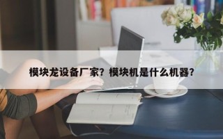模块龙设备厂家？模块机是什么机器？