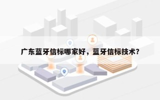 广东蓝牙信标哪家好，蓝牙信标技术？