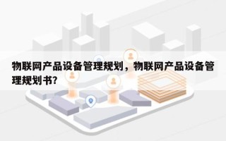 物联网产品设备管理规划，物联网产品设备管理规划书？