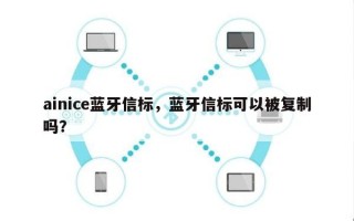 ainice蓝牙信标，蓝牙信标可以被复制吗？