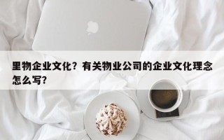里物企业文化？有关物业公司的企业文化理念怎么写？