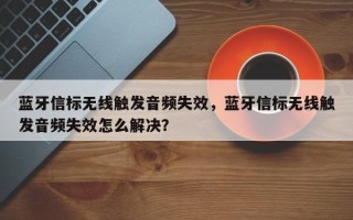 蓝牙信标无线触发音频失效，蓝牙信标无线触发音频失效怎么解决？