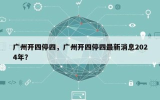 广州开四停四，广州开四停四最新消息2024年？