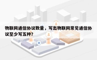 物联网通信协议数量，写出物联网常见通信协议至少写五种？