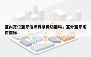 室内定位蓝牙信标有录像功能吗，室外蓝牙定位信标