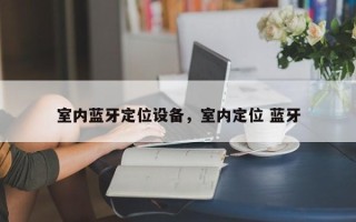 室内蓝牙定位设备，室内定位 蓝牙