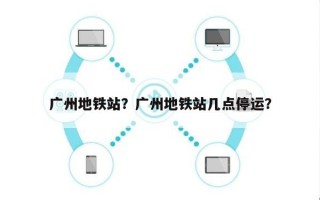 广州地铁站？广州地铁站几点停运？