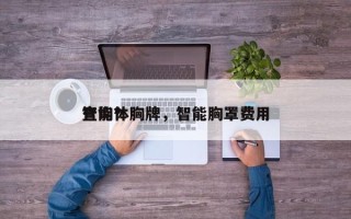 智能体胸牌，智能胸罩费用
查询？
