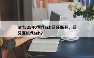 nrf52840写flash蓝牙断开，蓝牙耳机flash？