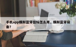 手机app模拟蓝牙信标怎么用，模拟蓝牙设备？