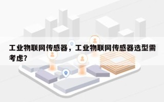 工业物联网传感器，工业物联网传感器选型需考虑？
