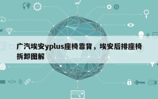 广汽埃安yplus座椅靠背，埃安后排座椅拆卸图解