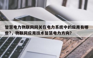 智慧电力物联网网关在电力系统中的应用有哪些?，物联网应用技术智慧电力方向？