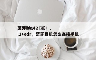 蓝牙ble4.〖贰〗、
3.0+hs、2.1+edr，蓝牙耳机怎么连接手机