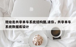 现给出共享单车系统结构图,请你，共享单车系统数据库设计