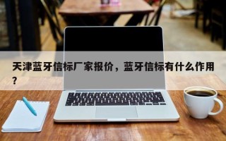 天津蓝牙信标厂家报价，蓝牙信标有什么作用？