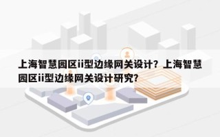 上海智慧园区ii型边缘网关设计？上海智慧园区ii型边缘网关设计研究？