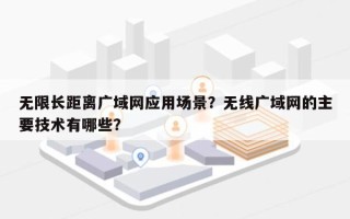 无限长距离广域网应用场景？无线广域网的主要技术有哪些？