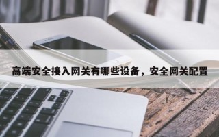 高端安全接入网关有哪些设备，安全网关配置