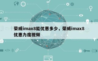 荣威imax8能优惠多少，荣威imax8优惠力度视频