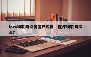 lora物联网设备医疗应用，医疗物联网技术？