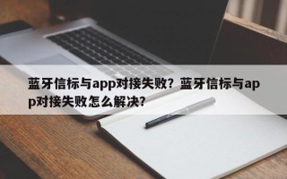 蓝牙信标与app对接失败？蓝牙信标与app对接失败怎么解决？