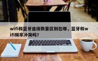 wifi和蓝牙连接数量区别在哪，蓝牙和wifi频率冲突吗？