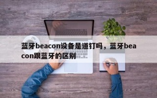 蓝牙beacon设备是道钉吗，蓝牙beacon跟蓝牙的区别