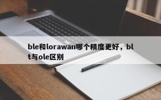 ble和lorawan哪个精度更好，blt与ole区别