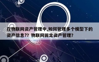 在物联网资产管理中,如何管理多个模型下的资产信息?？物联网固定资产管理？