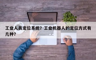 工业人员定位系统？工业机器人的定位方式有几种？