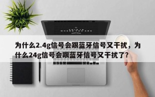 为什么2.4g信号会跟蓝牙信号又干扰，为什么24g信号会跟蓝牙信号又干扰了？