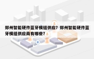 郑州智能硬件蓝牙模组供应？郑州智能硬件蓝牙模组供应商有哪些？