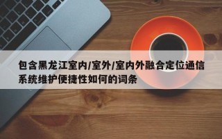 包含黑龙江室内/室外/室内外融合定位通信系统维护便捷性如何的词条