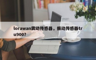 lorawan震动传感器，振动传感器tru900？