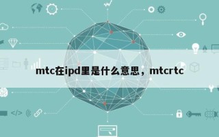 mtc在ipd里是什么意思，mtcrtc