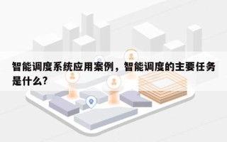 智能调度系统应用案例，智能调度的主要任务是什么?